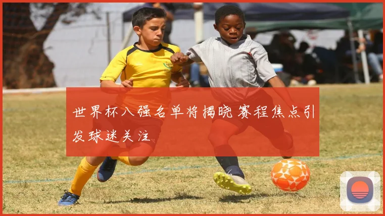 世界杯八强名单将揭晓 赛程焦点引发球迷关注