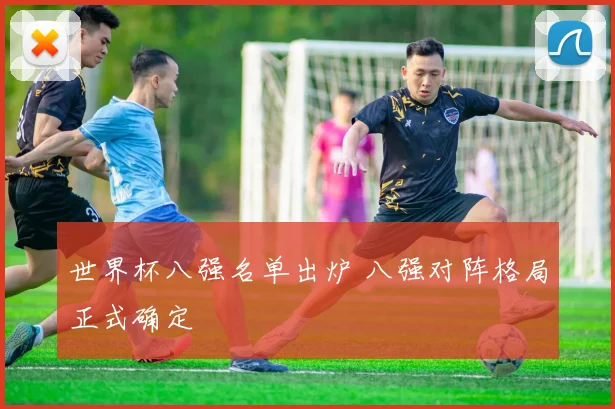 世界杯八强名单出炉 八强对阵格局正式确定
