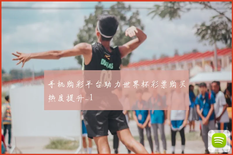 手机购彩平台助力世界杯彩票购买热度提升_1