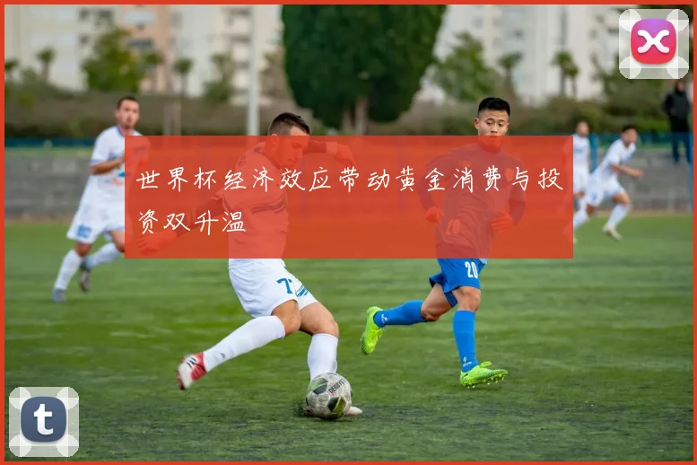 世界杯经济效应带动黄金消费与投资双升温