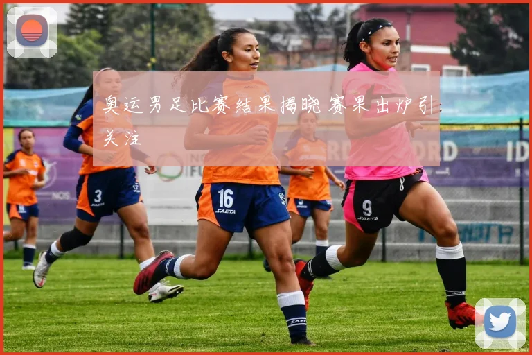 奥运男足比赛结果揭晓 赛果出炉引关注