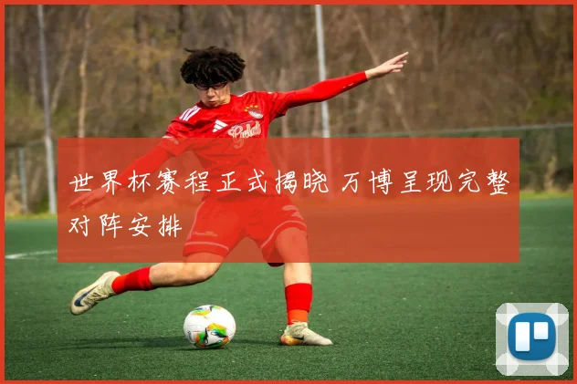 世界杯赛程正式揭晓 万博呈现完整对阵安排