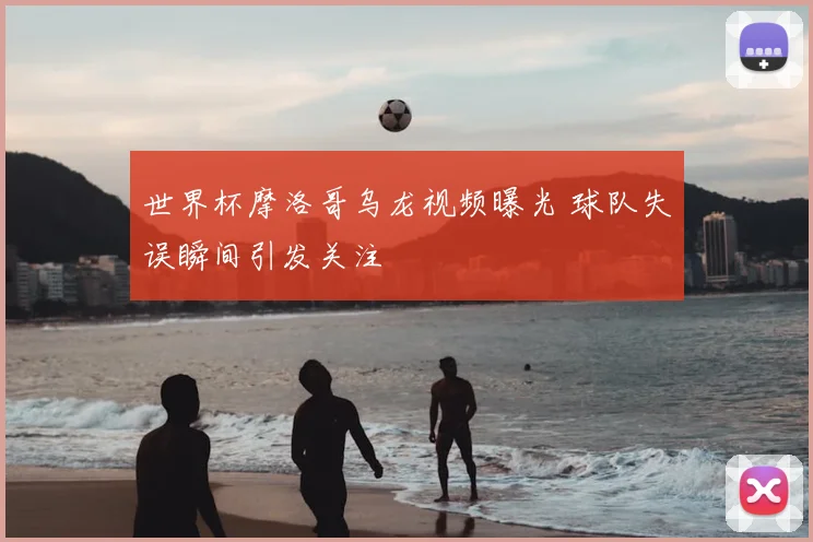 世界杯摩洛哥乌龙视频曝光 球队失误瞬间引发关注