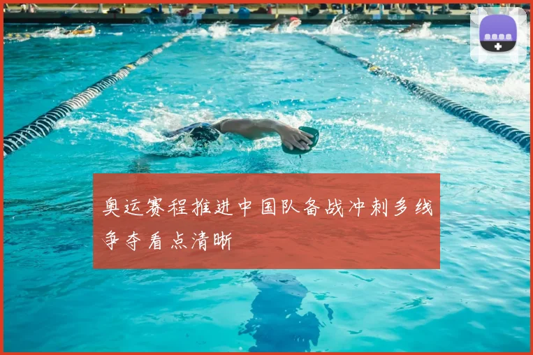 奥运赛程推进中国队备战冲刺多线争夺看点清晰