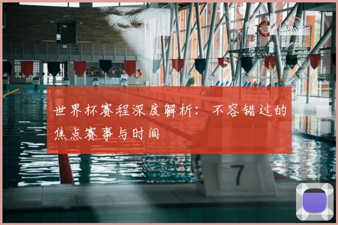世界杯赛程深度解析:不容错过的焦点赛事与时间