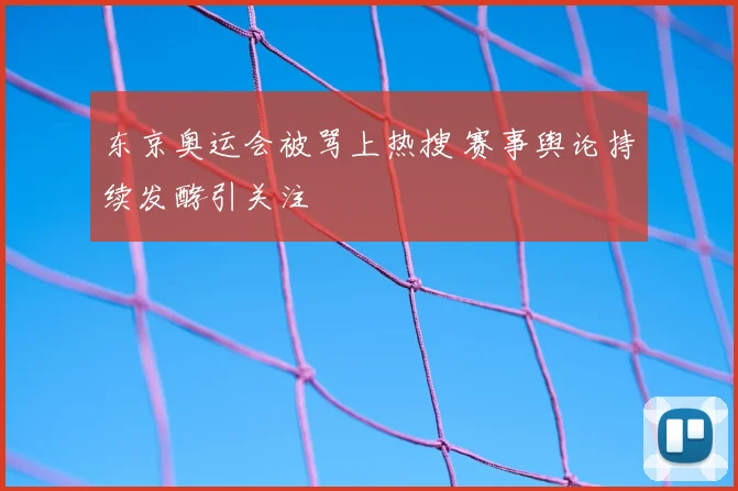 东京奥运会被骂上热搜 赛事舆论持续发酵引关注