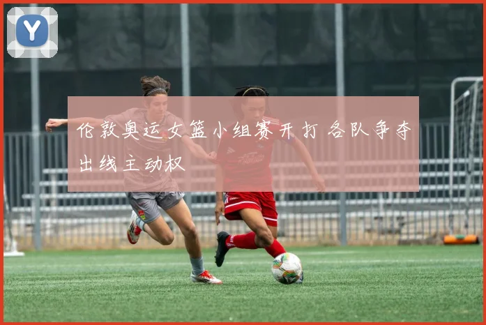 伦敦奥运女篮小组赛开打 各队争夺出线主动权