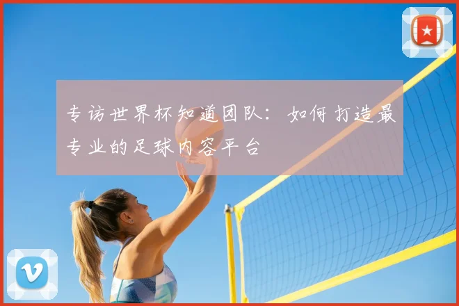 专访世界杯知道团队：如何打造最专业的足球内容平台