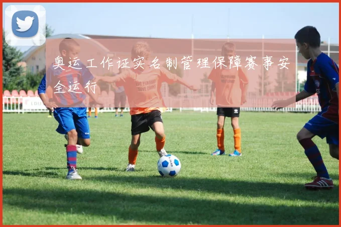 奥运工作证实名制管理保障赛事安全运行