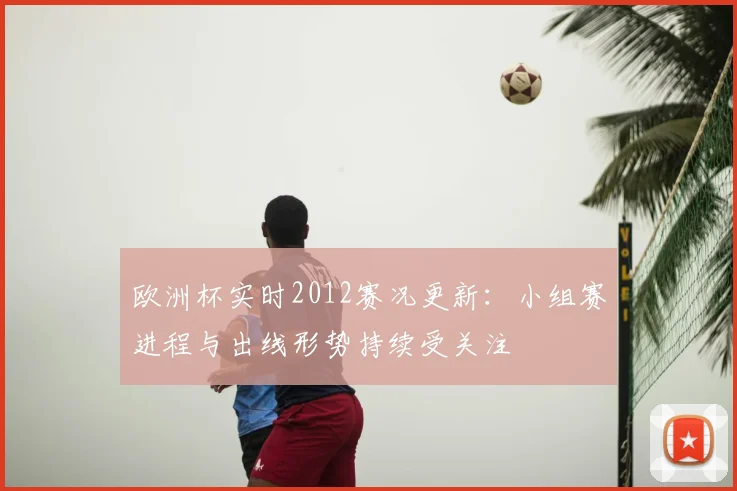 欧洲杯实时2012赛况更新：小组赛进程与出线形势持续受关注