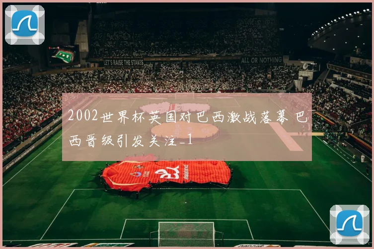 2002世界杯英国对巴西激战落幕 巴西晋级引发关注_1