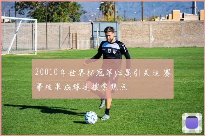 20010年世界杯冠军归属引关注 赛事结果成球迷搜索焦点