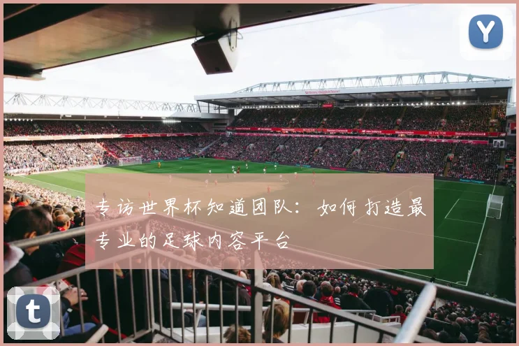 专访世界杯知道团队：如何打造最专业的足球内容平台