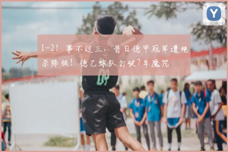 1-2!事不过三,昔日德甲冠军遭绝杀降级!德乙球队打破7年魔咒