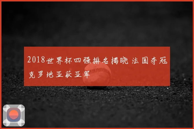 2018世界杯四强排名揭晓 法国夺冠克罗地亚获亚军