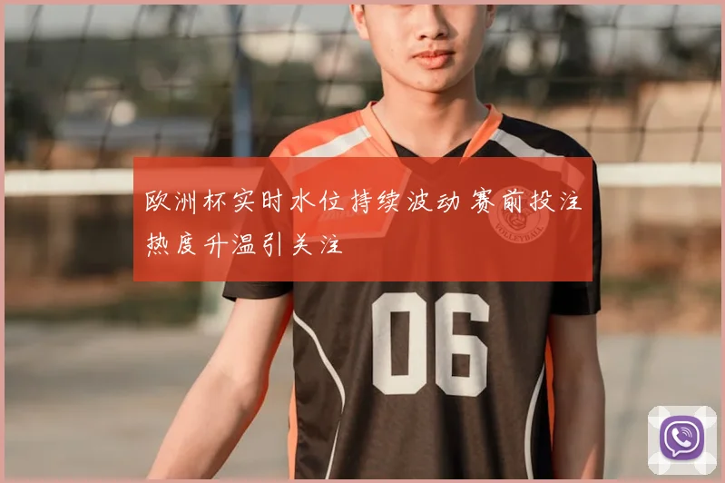 欧洲杯实时水位持续波动 赛前投注热度升温引关注