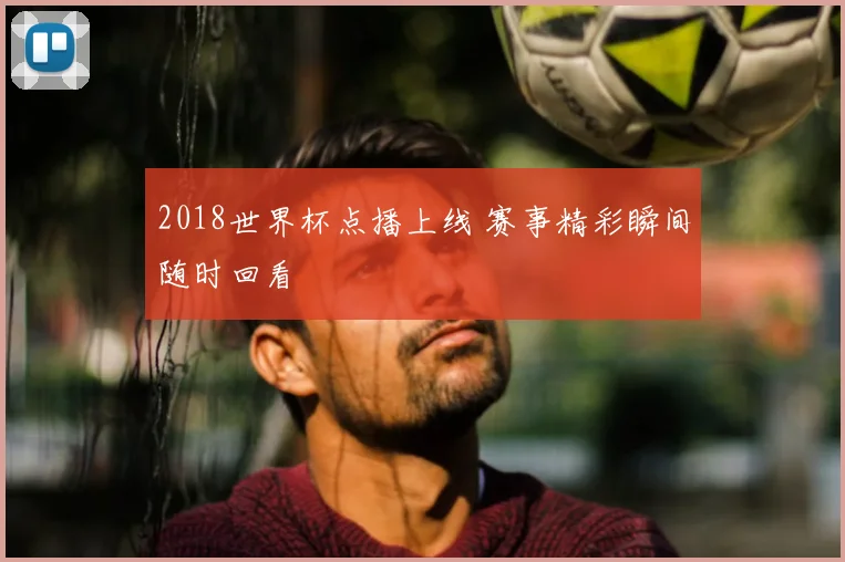 2018世界杯点播上线 赛事精彩瞬间随时回看