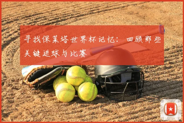 寻找保莱塔世界杯记忆:回顾那些关键进球与比赛