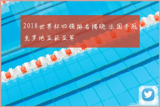 2018世界杯四强排名揭晓 法国夺冠克罗地亚获亚军