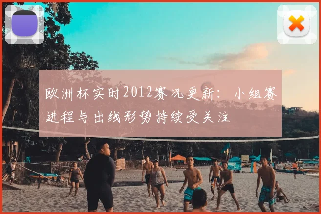 欧洲杯实时2012赛况更新：小组赛进程与出线形势持续受关注