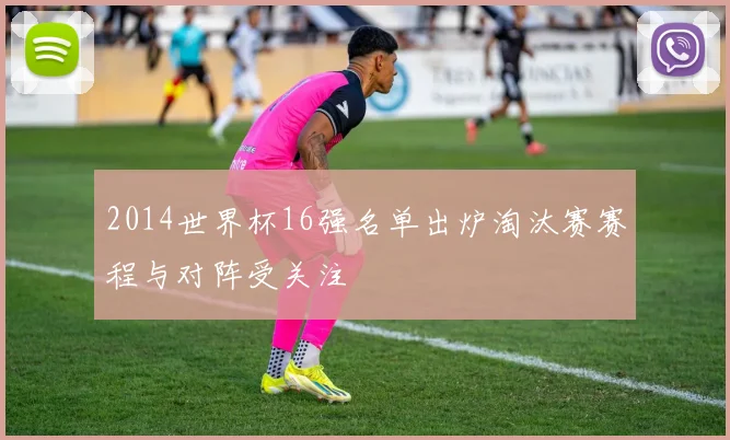 2014世界杯16强名单出炉淘汰赛赛程与对阵受关注
