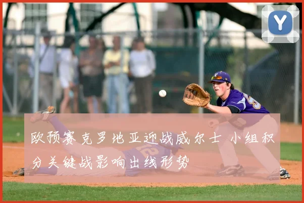 欧预赛克罗地亚迎战威尔士 小组积分关键战影响出线形势