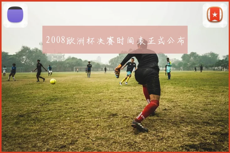 2008欧洲杯决赛时间表正式公布