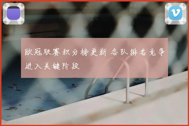 欧冠联赛积分榜更新 各队排名竞争进入关键阶段