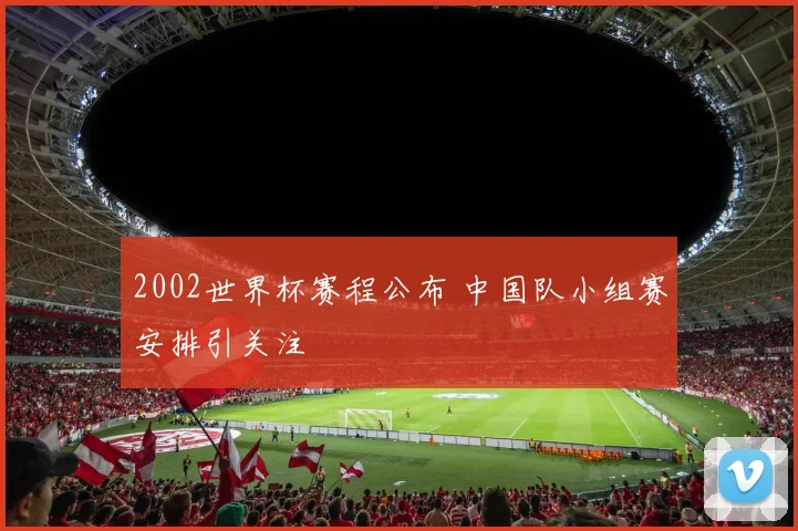 2002世界杯赛程公布 中国队小组赛安排引关注