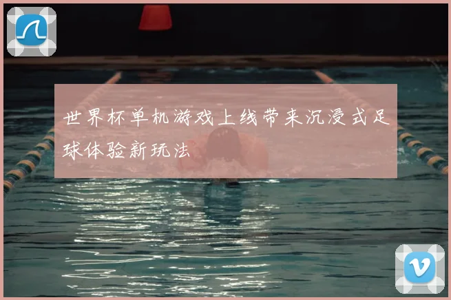 世界杯单机游戏上线带来沉浸式足球体验新玩法