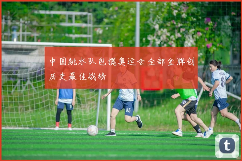 中国跳水队包揽奥运会全部金牌创历史最佳战绩