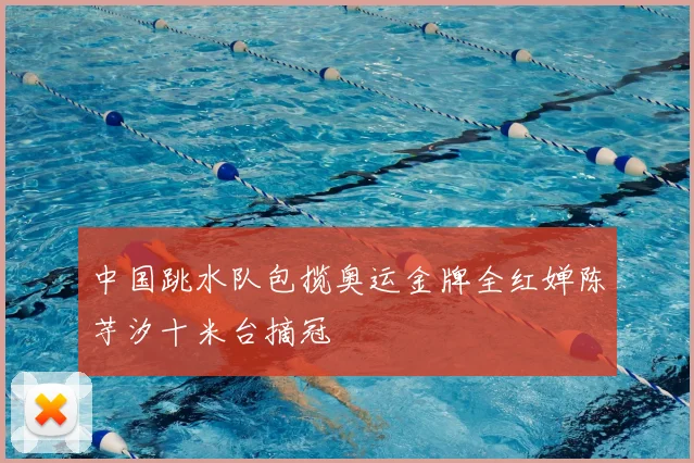 中国跳水队包揽奥运金牌全红婵陈芋汐十米台摘冠