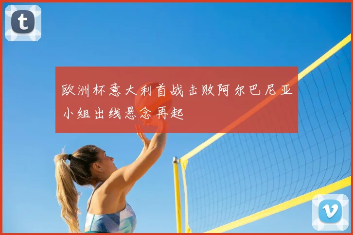欧洲杯意大利首战击败阿尔巴尼亚小组出线悬念再起