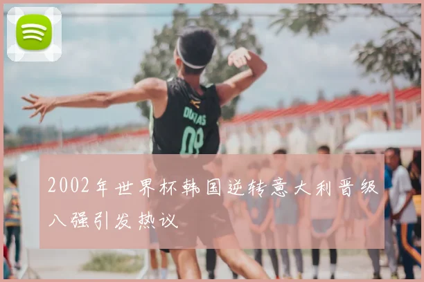 2002年世界杯韩国逆转意大利晋级八强引发热议