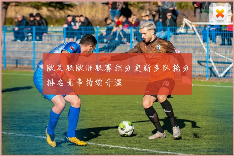 欧足联欧洲联赛积分更新多队抢分排名竞争持续升温