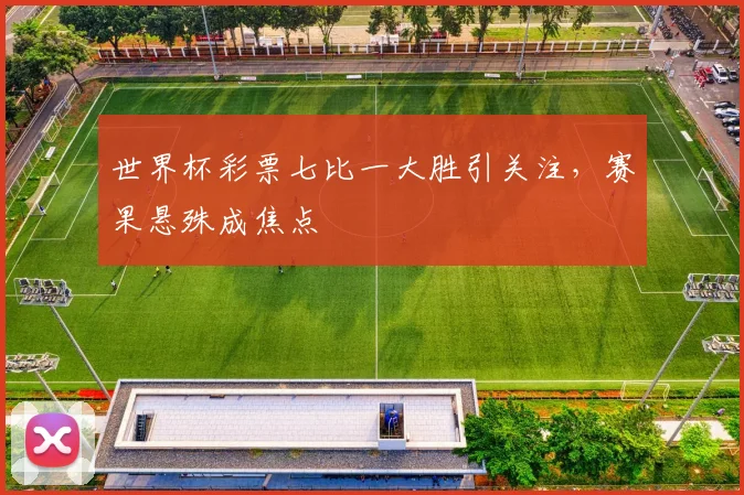 世界杯彩票七比一大胜引关注，赛果悬殊成焦点