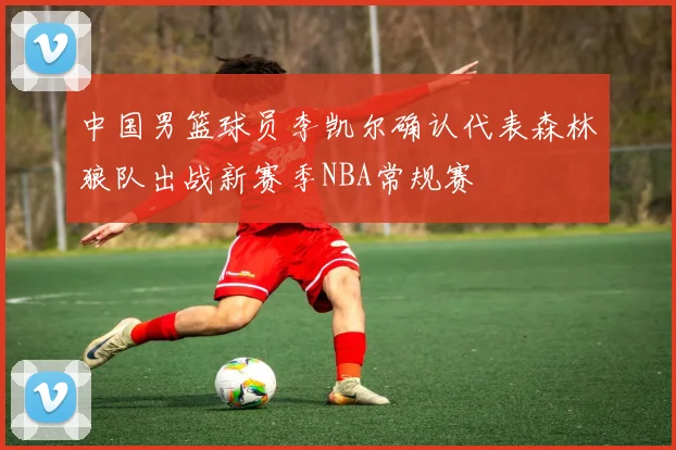 中国男篮球员李凯尔确认代表森林狼队出战新赛季NBA常规赛