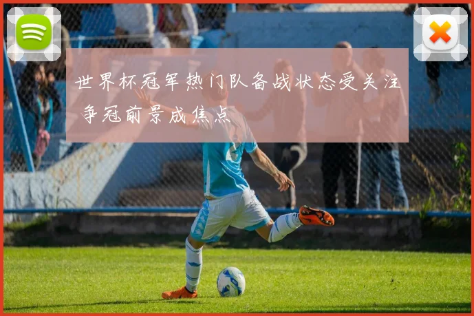 世界杯冠军热门队备战状态受关注 争冠前景成焦点