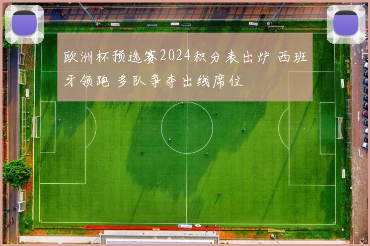 欧洲杯预选赛2024积分表出炉 西班牙领跑 多队争夺出线席位