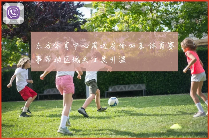 东方体育中心周边房价回落 体育赛事带动区域关注度升温