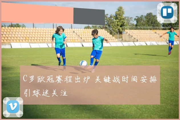 C罗欧冠赛程出炉 关键战时间安排引球迷关注